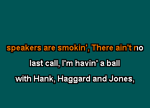 speakers are smokin', There ain't no

last call, I'm havin' a ball

with Hank, Haggard and Jones,