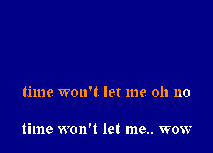 time won't let me 011 no

time won't let me.. wow