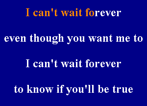 I can't wait forever
even though you want me to
I can't wait forever

to know if you'll be true