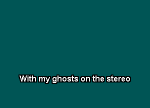 With my ghosts on the stereo