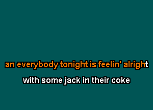 an everybody tonight is feelin' alright

with somejack in their coke
