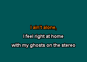 I ain't alone,

lfeel right at home

with my ghosts on the stereo