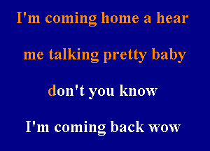 I'm coming home a hear

me talking pretty baby

don't you know

I'm coming back wow