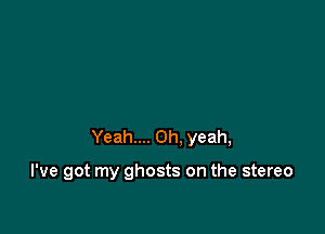 Yeah.... Oh, yeah,

I've got my ghosts on the stereo