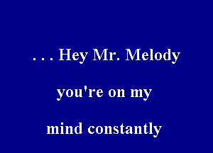 . . . Hey Mr. Melody

you're on my

mind constantly