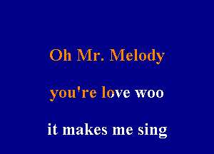 011 Mr. Melody

you're love woo

it makes me sing