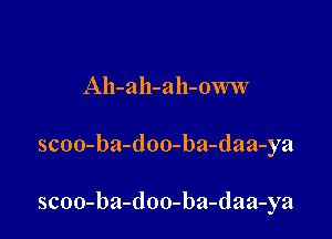 Ah-qh-ah-oww

scoo-ba-doo-ba-daa-ya

scoo-ba-doo-ba-daa-ya