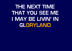 THE NEXT TIME
THAT YOU SEE ME
I MAY BE LIVIN' IN

GLORYLAND

g