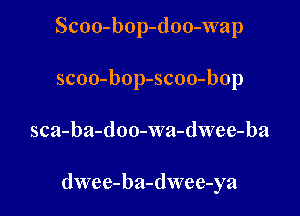 Scoo-bop-doo-wap
scoo-bop-scoo-bop

sca-ba-doo-xva-dwee-ba

dwee-ba-dwee-ya