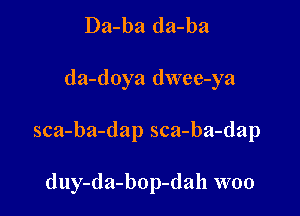 Da-ba da-ba

da-doya dwee-ya

sca-ba-dap sca-ba-dap

duy-da-bop-dah woo