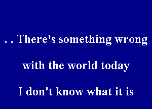 . . There's something wrong

With the world today

I don't know What it is