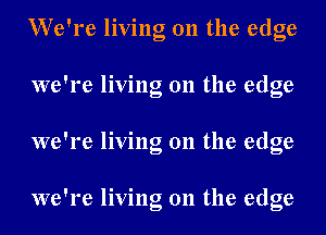 We're living on the edge
we're living on the edge
we're living on the edge

we're living on the edge