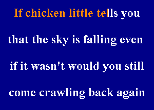 If chicken little tells you
that the sky is falling even
if it wasn't would you still

come crawling back again