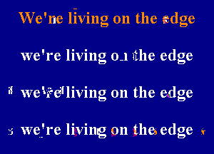 We'ne living on the adge
we're living 0-1 the edge
'1 weWeiiliving 0n the edge

5 wefre living on thes edge k