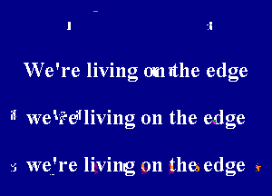 We're living omithe edge

3 werHiving 0n the edge

5 wefre living on thes edge y