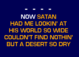NOW SATAN
HAD ME LOOKIN' AT
HIS WORLD 80 WIDE
COULDN'T FIND NOTHIN'
BUT A DESERT SO DRY