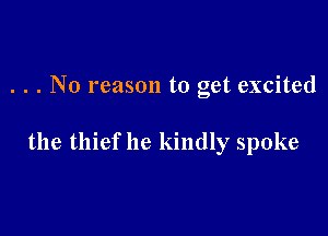 . . . No reason to get excited

the thief he kindly spoke