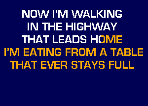 NOW I'M WALKING
IN THE HIGHWAY
THAT LEADS HOME
I'M EATING FROM A TABLE
THAT EVER STAYS FULL