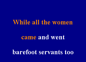 While all the women

came and went

barefoot servants too