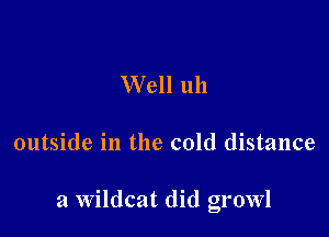 Well uh

outside in the cold distance

a Wildcat did growl