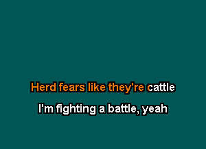 Herd fears like they're cattle

I'm fighting a battle, yeah