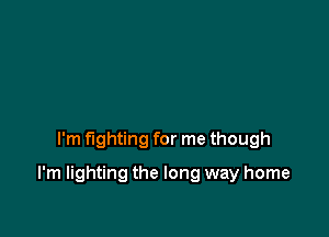 I'm fighting for me though

I'm lighting the long way home