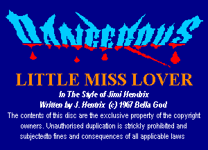 mmmw

LITTLE MISS LOVER

In The SMe oiJimi Hembix
Wlittm byJ. Henbix (c) 1967 Bdia God
The contents ofthis disc are the exclusive property ofthe copyright
owners. Unauthorised duplication is strickly prohibited and
subjectedtn mes and consequences of all applicable laws