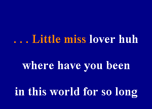 . . . Little miss lover huh

Where have you been

in this world for so long
