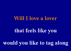 Will I love a lover

that feels like you

would you like to tag along