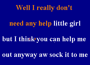 Well I really don't
need any help little girl
but I tllilileou can help me

out anyway aw sock it to me