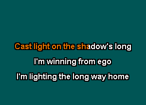 Cast light on the shadow's long

I'm winning from ego

I'm lighting the long way home