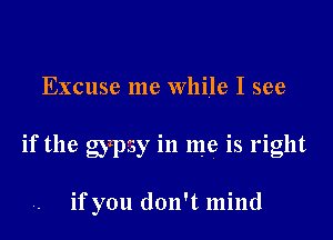 Excuse me While I see
if the gypsy in me is right

if you don't mind