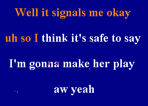 Well it signals me okay

1111 so I think it's safe to say

I'm gonna make her play

aw yeah