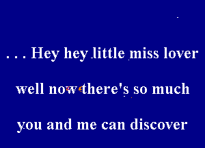 . . . Hey heylittle miss lover
well nowethere'siso much

you and me can discover