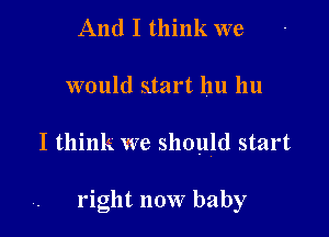 And I think we
would start 1111 1111

I think we should start

right now baby