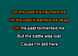 Oh the past it's haunted me
Oh the past it wanted me dead
Oh the past tormented me

But the battle was lost

Cause I'm still here I