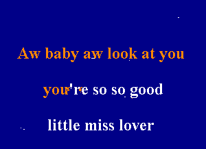 AW baby aw look at you

yow'm so so good

little miss lover