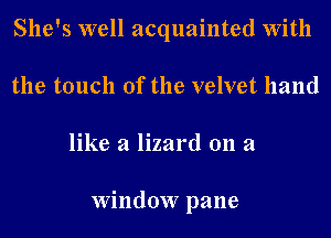 She's well acquainted With
the touch of the velvet hand
like a lizard 011 a

Window pane