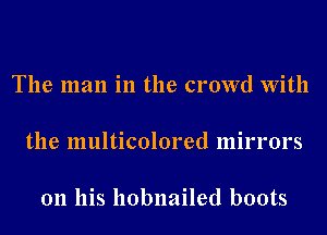 The man in the crowd With

the multicolored mirrors

on his llobnailed boots