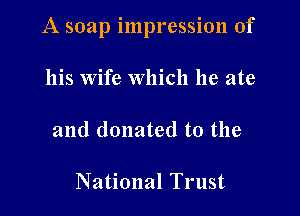 A soap impression of

his Wife Which he ate

and donated to the

National Trust