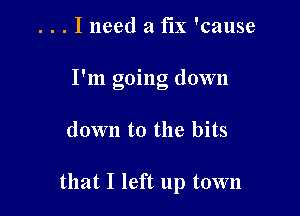 . . . I need a fix 'cause
I'm going down

down to the bits

that I left up town