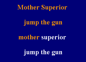 Mother Superior
j ump the gun

mother superior

jump the gun