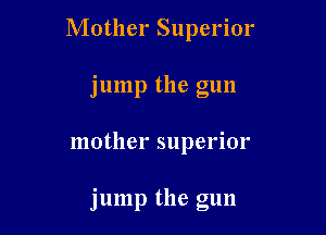 Mother Superior
j ump the gun

mother superior

jump the gun
