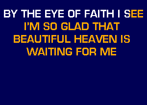 BY THE EYE OF FAITH I SEE
I'M SO GLAD THAT
BEAUTIFUL HEAVEN IS
WAITING FOR ME
