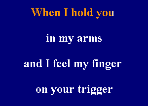 When I hold you

in my arms

and I feel my finger

on your trigger