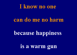 I know no one

can (10 me no harm

because happiness

is a warm gun