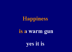Happiness

is a warm gun

yes it is