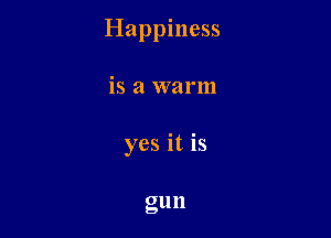 Happiness

is a warm

yes it is

gun