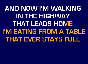 AND NOW I'M WALKING
IN THE HIGHWAY
THAT LEADS HOME
I'M EATING FROM A TABLE
THAT EVER STAYS FULL