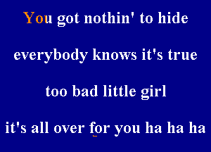 You got nothin' to hide
everybody knows it's true
too bad little girl

it's all over for you 11a 11a 11a